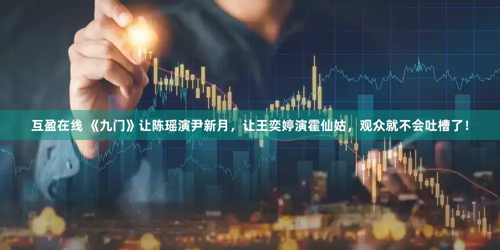 互盈在线 《九门》让陈瑶演尹新月，让王奕婷演霍仙姑，观众就不会吐槽了！