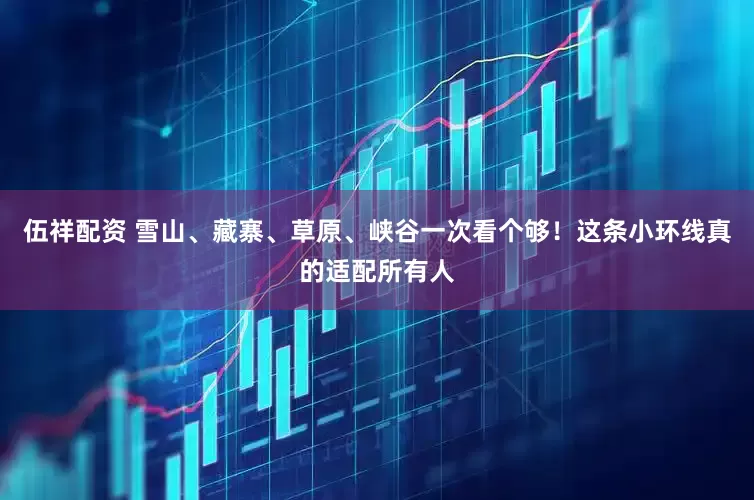 伍祥配资 雪山、藏寨、草原、峡谷一次看个够！这条小环线真的适配所有人